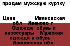 продам мужскую куртку › Цена ­ 3 100 - Ивановская обл., Иваново г. Одежда, обувь и аксессуары » Мужская одежда и обувь   . Ивановская обл.,Иваново г.
